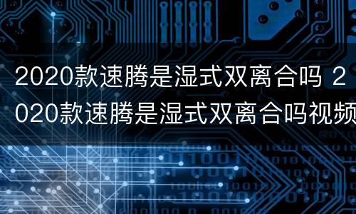 2020款速腾是湿式双离合吗 2020款速腾是湿式双离合吗视频