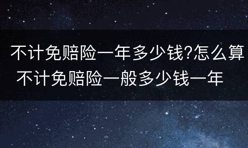 不计免赔险一年多少钱?怎么算 不计免赔险一般多少钱一年