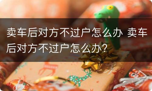 卖车后对方不过户怎么办 卖车后对方不过户怎么办?