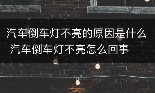 汽车倒车灯不亮的原因是什么 汽车倒车灯不亮怎么回事
