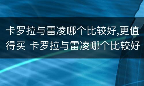 卡罗拉与雷凌哪个比较好,更值得买 卡罗拉与雷凌哪个比较好,更值得买呢