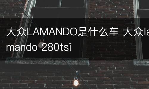 大众LAMANDO是什么车 大众lamando 280tsi