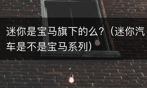 迷你是宝马旗下的么?（迷你汽车是不是宝马系列）