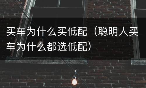买车为什么买低配（聪明人买车为什么都选低配）