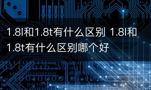 1.8l和1.8t有什么区别 1.8l和1.8t有什么区别哪个好