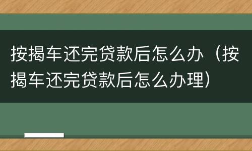 按揭车还完贷款后怎么办（按揭车还完贷款后怎么办理）