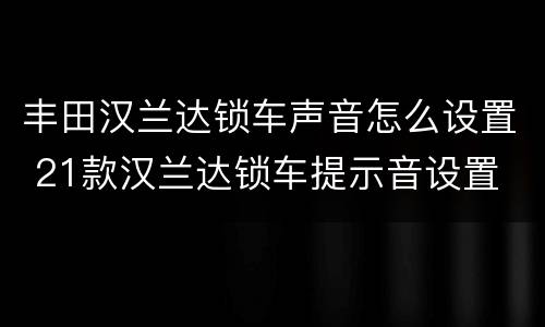丰田汉兰达锁车声音怎么设置 21款汉兰达锁车提示音设置
