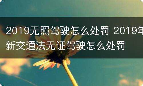 2019无照驾驶怎么处罚 2019年新交通法无证驾驶怎么处罚