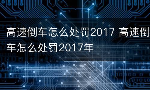 高速倒车怎么处罚2017 高速倒车怎么处罚2017年