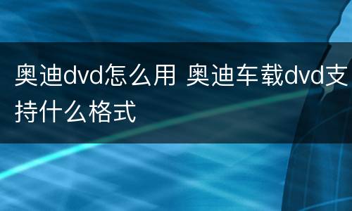 奥迪dvd怎么用 奥迪车载dvd支持什么格式