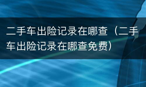 二手车出险记录在哪查（二手车出险记录在哪查免费）