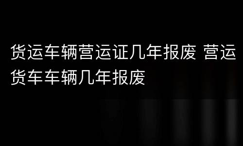 货运车辆营运证几年报废 营运货车车辆几年报废