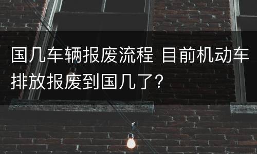 国几车辆报废流程 目前机动车排放报废到国几了?