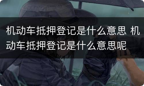 机动车抵押登记是什么意思 机动车抵押登记是什么意思呢