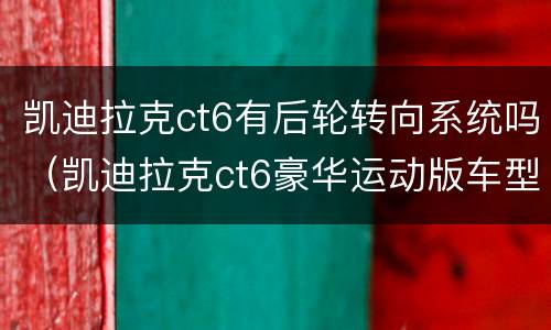 凯迪拉克ct6有后轮转向系统吗（凯迪拉克ct6豪华运动版车型有后轮转向吗?）