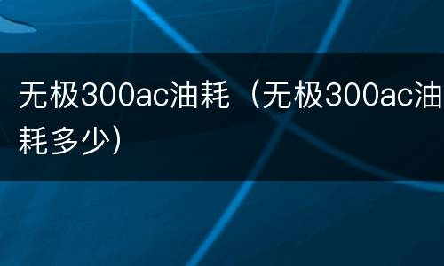 无极300ac油耗（无极300ac油耗多少）