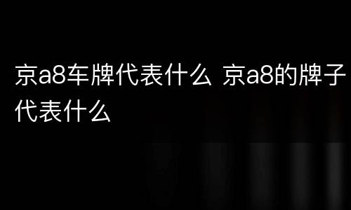 京a8车牌代表什么 京a8的牌子代表什么