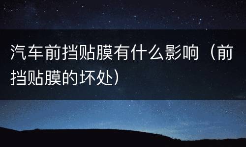 汽车前挡贴膜有什么影响（前挡贴膜的坏处）