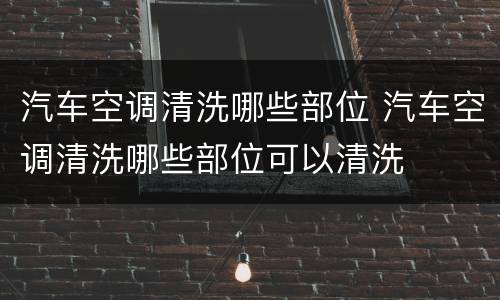 汽车空调清洗哪些部位 汽车空调清洗哪些部位可以清洗