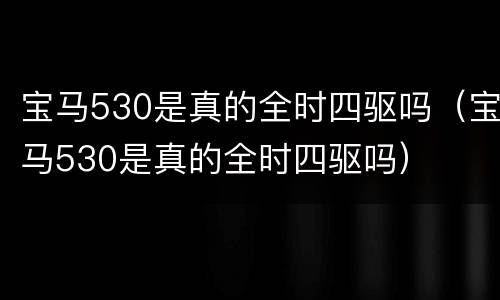 宝马530是真的全时四驱吗（宝马530是真的全时四驱吗）