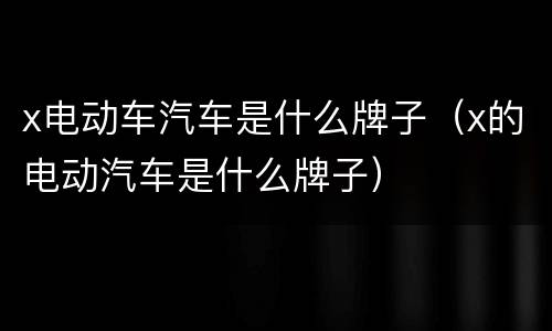 x电动车汽车是什么牌子（x的电动汽车是什么牌子）
