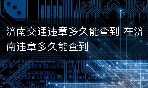 济南交通违章多久能查到 在济南违章多久能查到