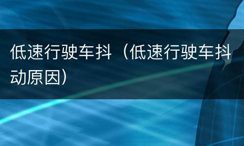 低速行驶车抖（低速行驶车抖动原因）