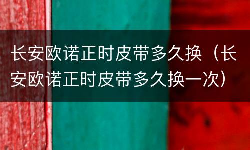 长安欧诺正时皮带多久换（长安欧诺正时皮带多久换一次）