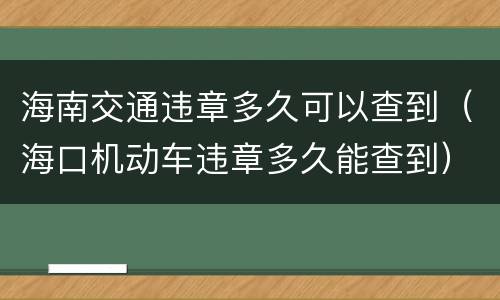 海南交通违章多久可以查到（海口机动车违章多久能查到）