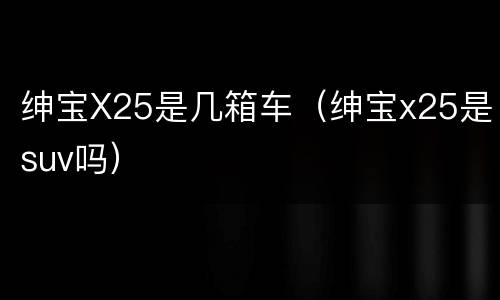 绅宝X25是几箱车（绅宝x25是suv吗）