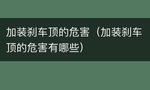 加装刹车顶的危害（加装刹车顶的危害有哪些）