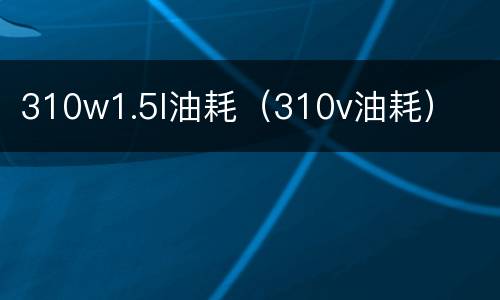 310w1.5l油耗（310v油耗）