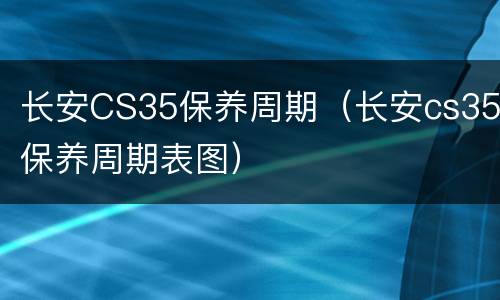 长安CS35保养周期（长安cs35保养周期表图）