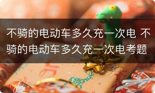 不骑的电动车多久充一次电 不骑的电动车多久充一次电考题答案