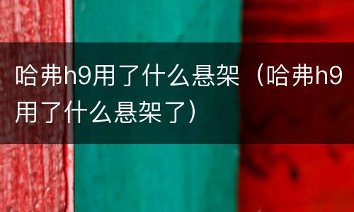 哈弗h9用了什么悬架（哈弗h9用了什么悬架了）