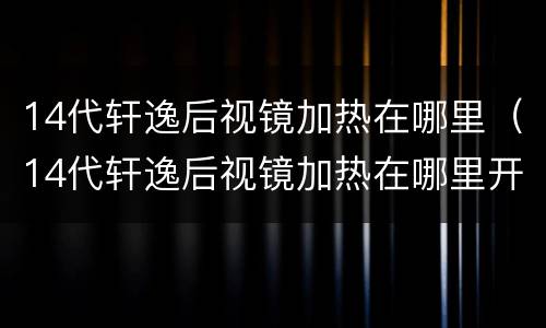 14代轩逸后视镜加热在哪里（14代轩逸后视镜加热在哪里开）