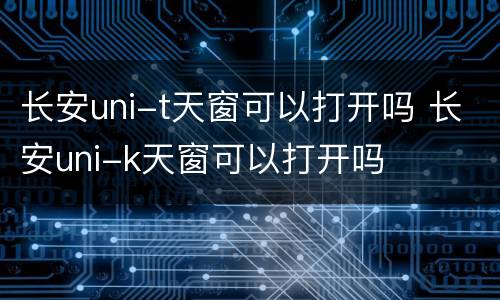 长安uni-t天窗可以打开吗 长安uni-k天窗可以打开吗
