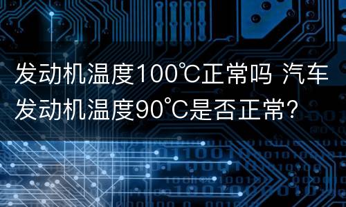 发动机温度100℃正常吗 汽车发动机温度90°C是否正常?