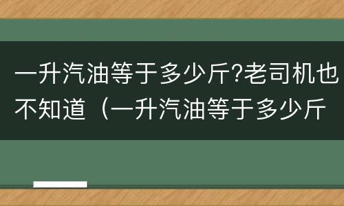 一升汽油等于多少斤?老司机也不知道（一升汽油等于多少斤啊）