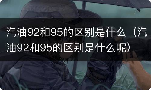 汽油92和95的区别是什么（汽油92和95的区别是什么呢）