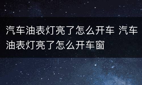 汽车油表灯亮了怎么开车 汽车油表灯亮了怎么开车窗