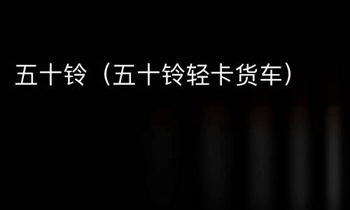 五十铃（五十铃轻卡货车）