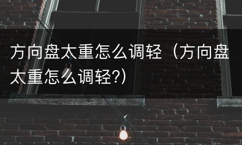 方向盘太重怎么调轻（方向盘太重怎么调轻?）
