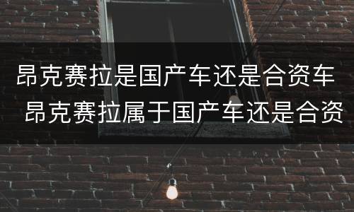 昂克赛拉是国产车还是合资车 昂克赛拉属于国产车还是合资车