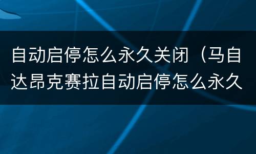 自动启停怎么永久关闭（马自达昂克赛拉自动启停怎么永久关闭）
