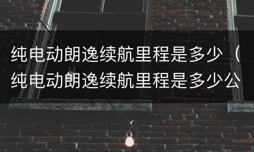 纯电动朗逸续航里程是多少（纯电动朗逸续航里程是多少公里）