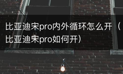 比亚迪宋pro内外循环怎么开（比亚迪宋pro如何开）