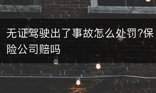 无证驾驶出了事故怎么处罚?保险公司赔吗