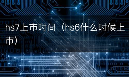 hs7上市时间（hs6什么时候上市）