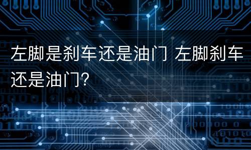 左脚是刹车还是油门 左脚刹车还是油门?